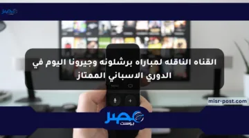 القناة الناقلة لمباراة برشلونة وجيرونا اليوم في الدوري الإسباني الممتاز